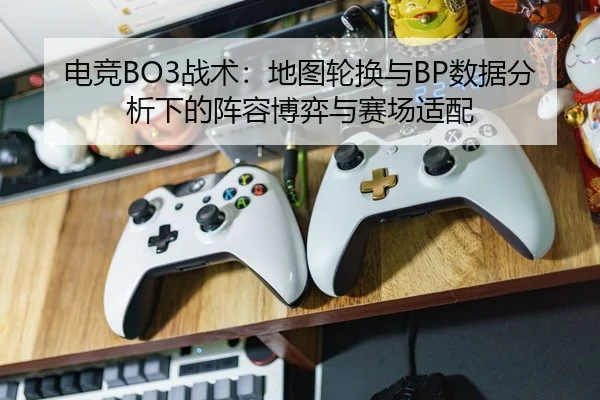 电竞BO3战术：地图轮换与BP数据分析下的阵容博弈与赛场适配