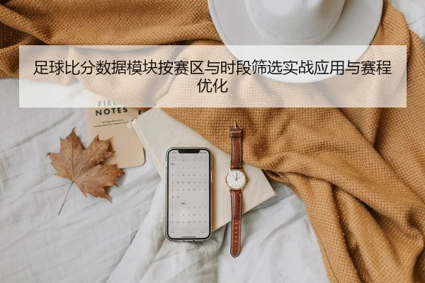 足球比分数据模块按赛区与时段筛选实战应用与赛程优化