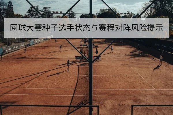 网球大赛种子选手状态与赛程对阵风险提示